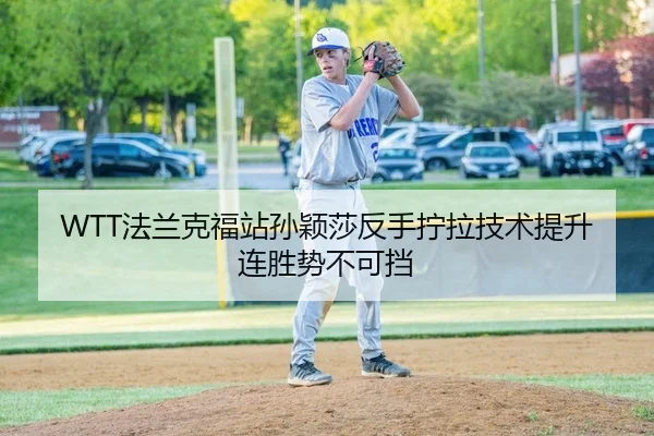 WTT法兰克福站孙颖莎反手拧拉技术提升连胜势不可挡