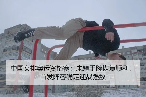 中国女排奥运资格赛：朱婷手腕恢复顺利，首发阵容确定迎战强敌